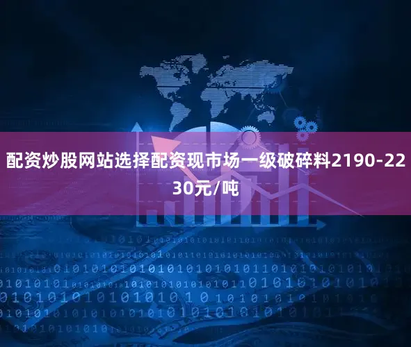 配资炒股网站选择配资现市场一级破碎料2190-2230元/吨