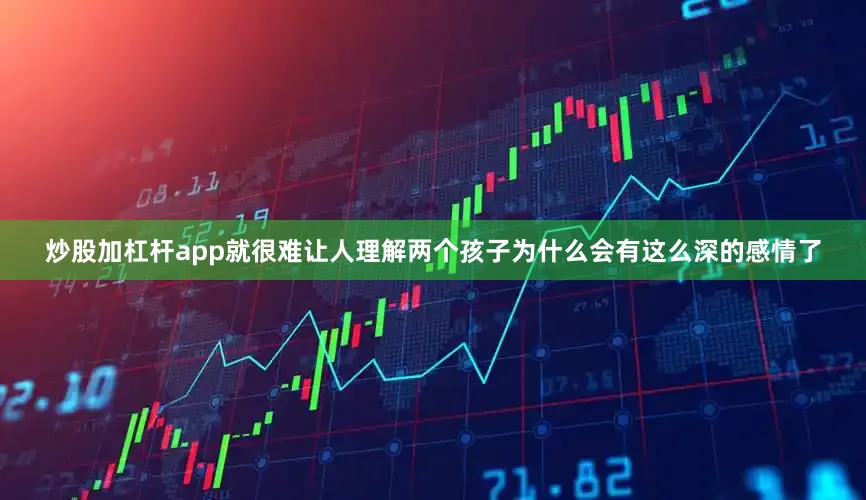 炒股加杠杆app就很难让人理解两个孩子为什么会有这么深的感情了