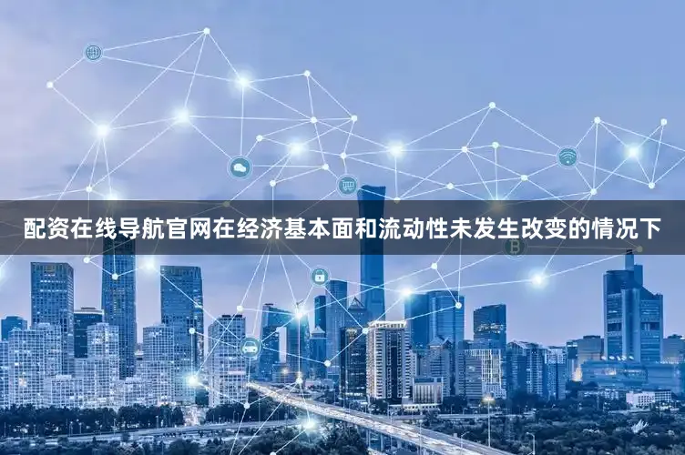配资在线导航官网在经济基本面和流动性未发生改变的情况下