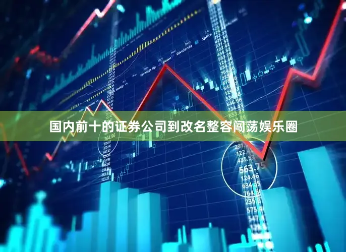 国内前十的证券公司到改名整容闯荡娱乐圈