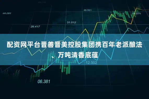 配资网平台晋善晋美控股集团携百年老派酿法、万吨清香底蕴