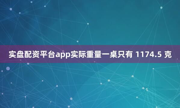 实盘配资平台app实际重量一桌只有 1174.5 克