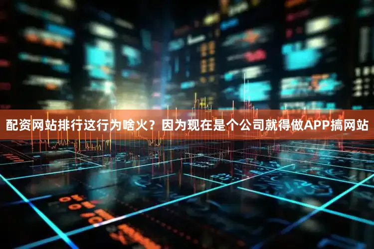 配资网站排行这行为啥火？因为现在是个公司就得做APP搞网站
