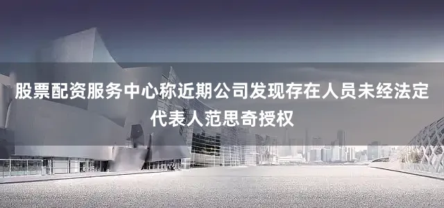 股票配资服务中心称近期公司发现存在人员未经法定代表人范思奇授权