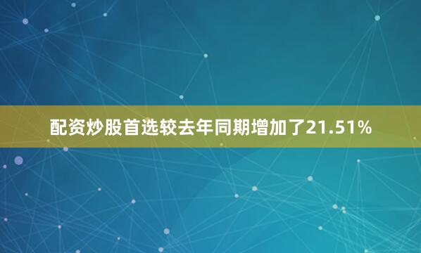 配资炒股首选较去年同期增加了21.51%