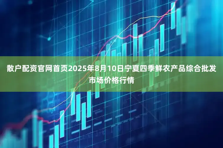 散户配资官网首页2025年8月10日宁夏四季鲜农产品综合批发市场价格行情
