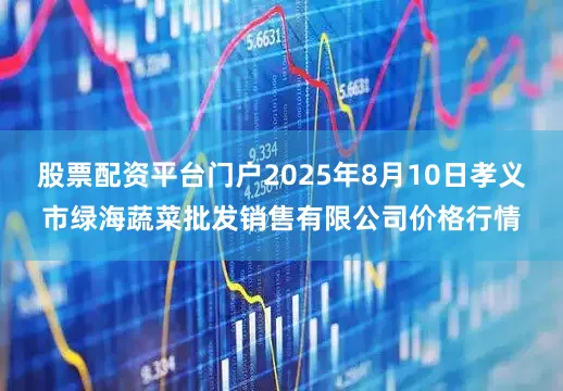 股票配资平台门户2025年8月10日孝义市绿海蔬菜批发销售有限公司价格行情
