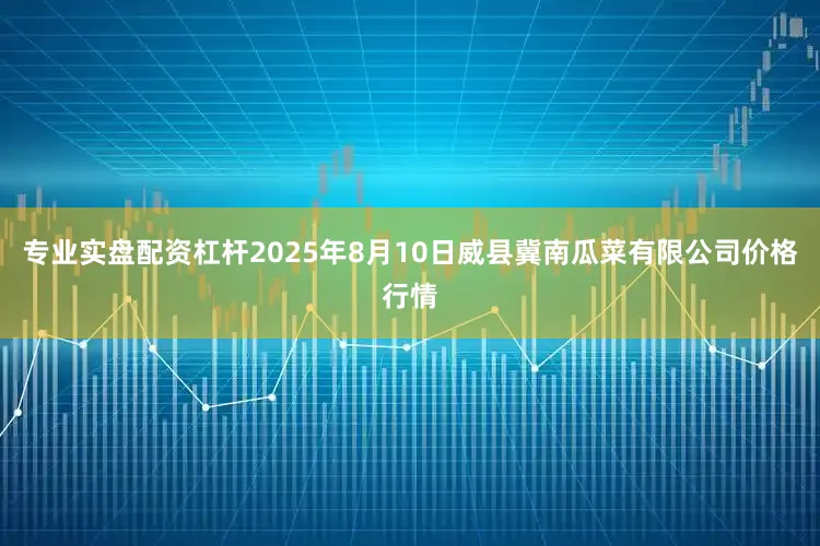 专业实盘配资杠杆2025年8月10日威县冀南瓜菜有限公司价格行情