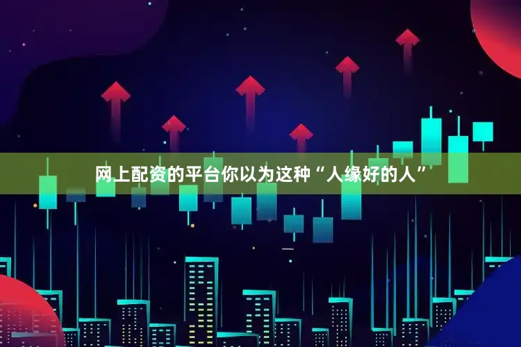 网上配资的平台你以为这种“人缘好的人”