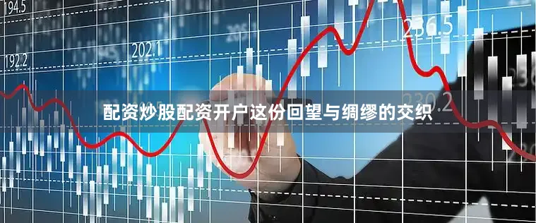 配资炒股配资开户这份回望与绸缪的交织