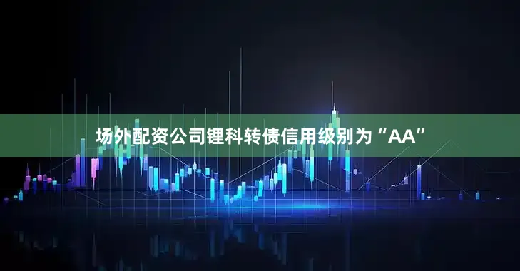 场外配资公司锂科转债信用级别为“AA”