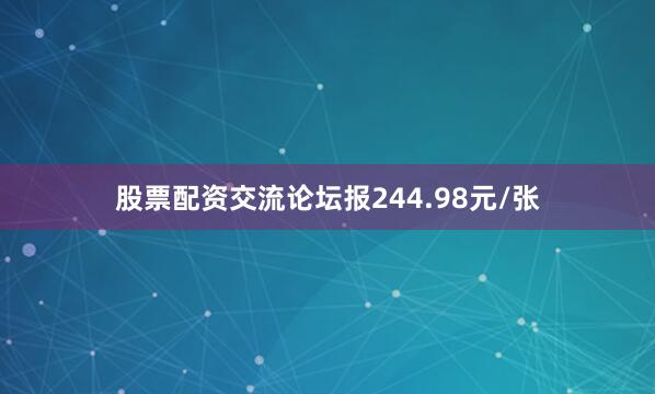 股票配资交流论坛报244.98元/张