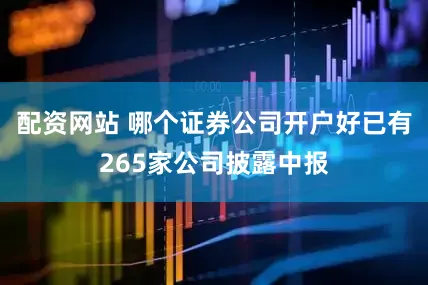 配资网站 哪个证券公司开户好已有265家公司披露中报