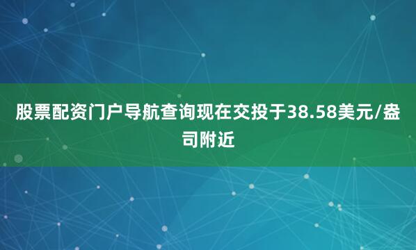 股票配资门户导航查询现在交投于38.58美元/盎司附近
