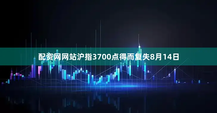 配资网网站沪指3700点得而复失8月14日