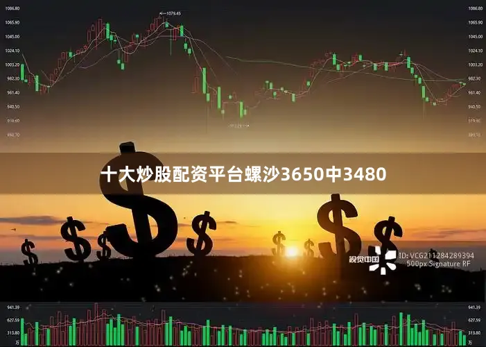 十大炒股配资平台螺沙3650中3480