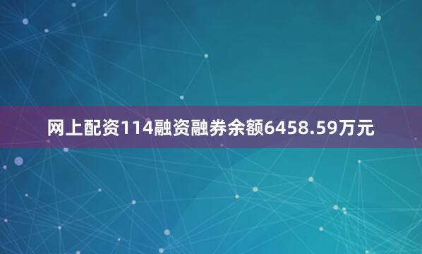 网上配资114融资融券余额6458.59万元