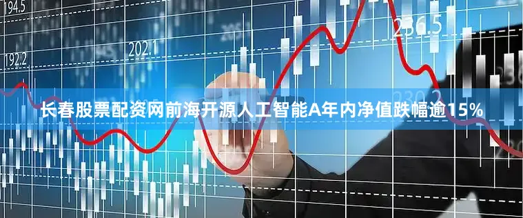长春股票配资网前海开源人工智能A年内净值跌幅逾15%