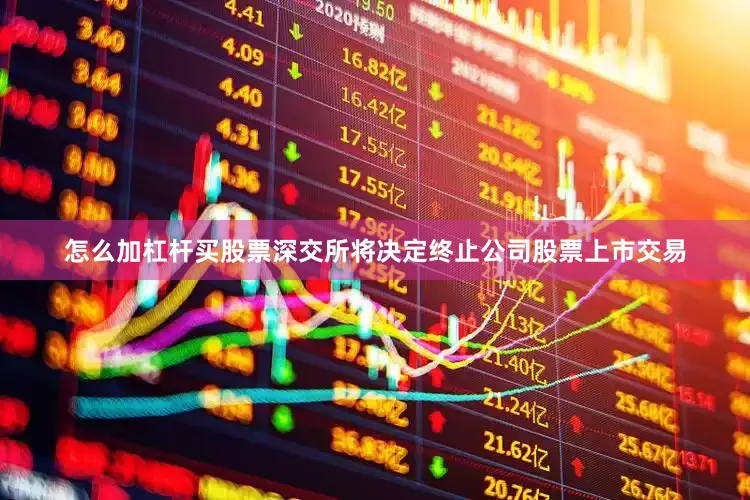 怎么加杠杆买股票深交所将决定终止公司股票上市交易