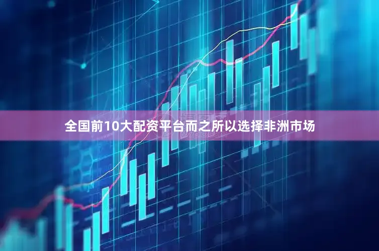 全国前10大配资平台而之所以选择非洲市场