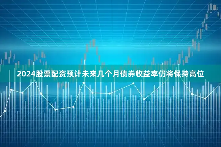2024股票配资预计未来几个月债券收益率仍将保持高位