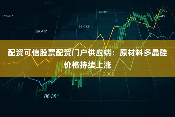 配资可信股票配资门户供应端：原材料多晶硅价格持续上涨