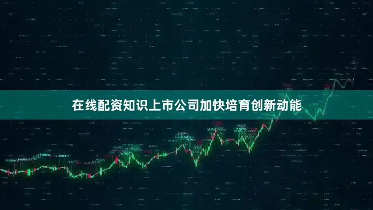 在线配资知识上市公司加快培育创新动能