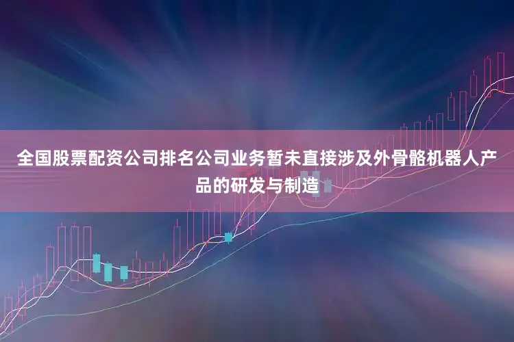 全国股票配资公司排名公司业务暂未直接涉及外骨骼机器人产品的研发与制造