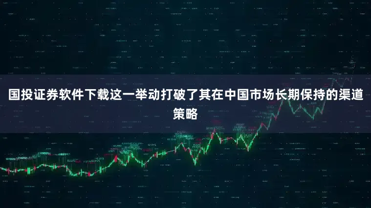 国投证券软件下载这一举动打破了其在中国市场长期保持的渠道策略