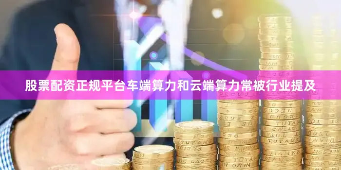 股票配资正规平台车端算力和云端算力常被行业提及