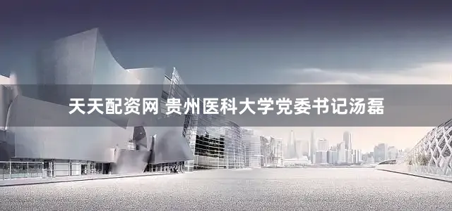 天天配资网 贵州医科大学党委书记汤磊