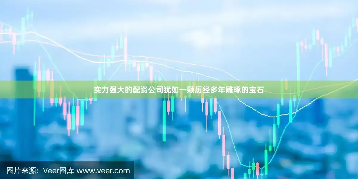 实力强大的配资公司犹如一颗历经多年雕琢的宝石