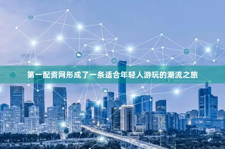 第一配资网形成了一条适合年轻人游玩的潮流之旅