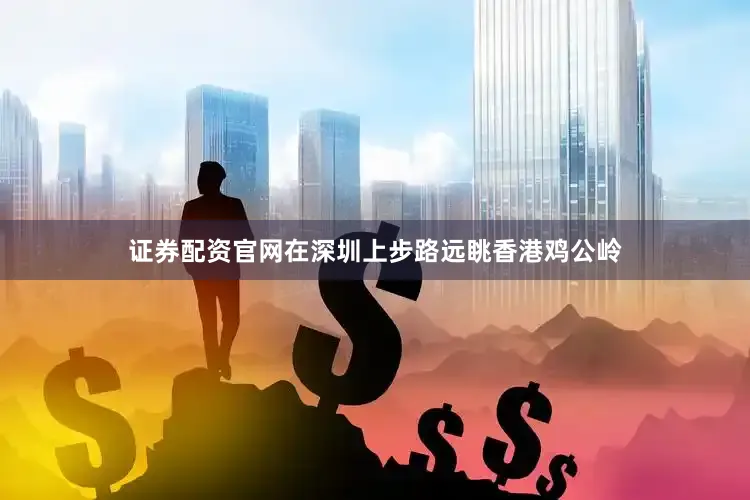 证券配资官网在深圳上步路远眺香港鸡公岭