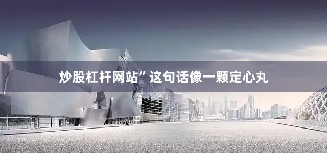 炒股杠杆网站”这句话像一颗定心丸