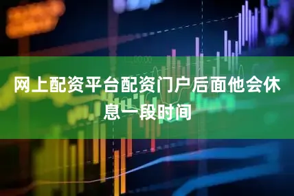 网上配资平台配资门户后面他会休息一段时间