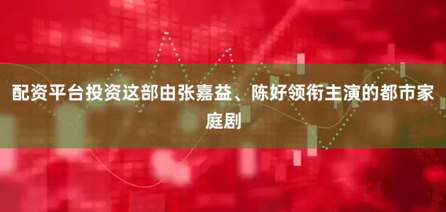 配资平台投资这部由张嘉益、陈好领衔主演的都市家庭剧