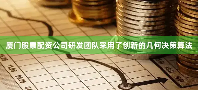 厦门股票配资公司研发团队采用了创新的几何决策算法
