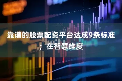靠谱的股票配资平台达成9条标准；在智慧维度
