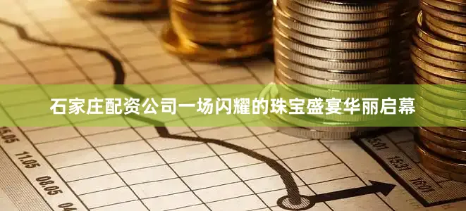 石家庄配资公司一场闪耀的珠宝盛宴华丽启幕