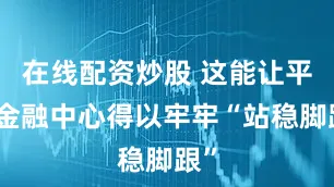 在线配资炒股 这能让平安金融中心得以牢牢“站稳脚跟”
