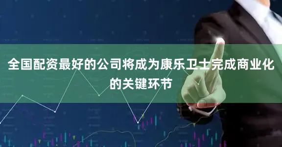 全国配资最好的公司将成为康乐卫士完成商业化的关键环节